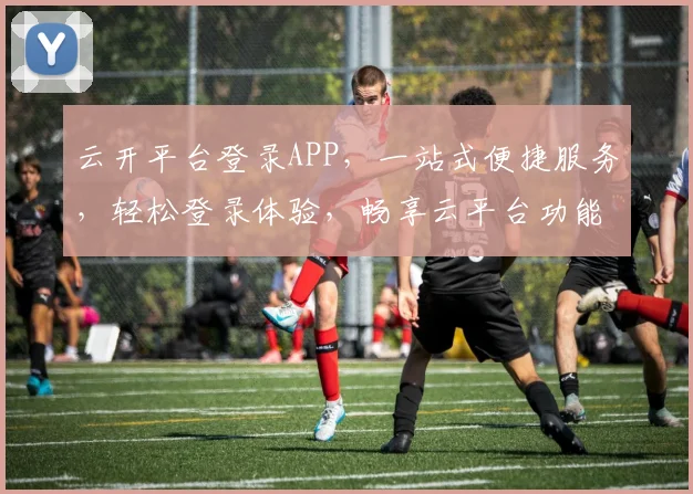 云开平台登录APP，一站式便捷服务，轻松登录体验，畅享云平台功能。