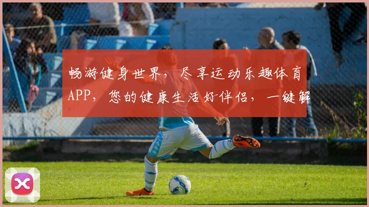 畅游健身世界，尽享运动乐趣体育APP，您的健康生活好伴侣，一键解锁
