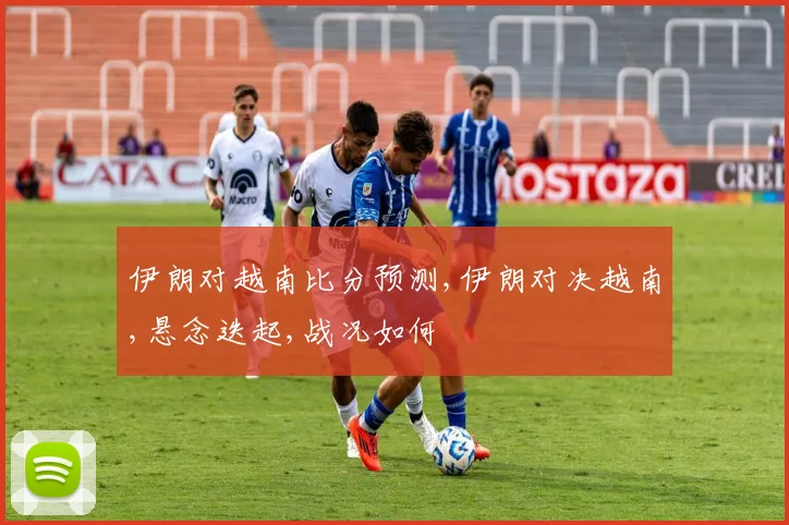 伊朗对越南比分预测,伊朗对决越南,悬念迭起,战况如何