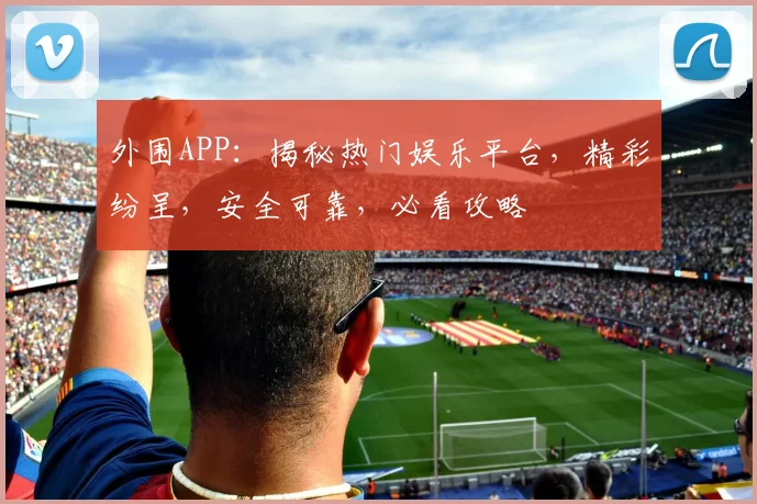 外围APP：揭秘热门娱乐平台，精彩纷呈，安全可靠，必看攻略