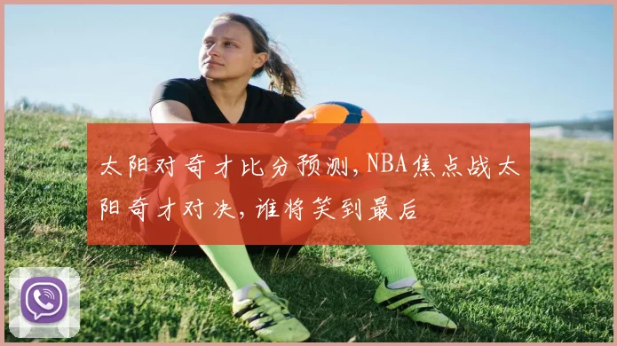 太阳对奇才比分预测,NBA焦点战太阳奇才对决,谁将笑到最后