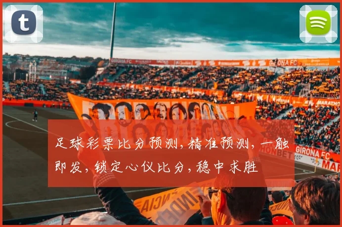 足球彩票比分预测,精准预测,一触即发,锁定心仪比分,稳中求胜