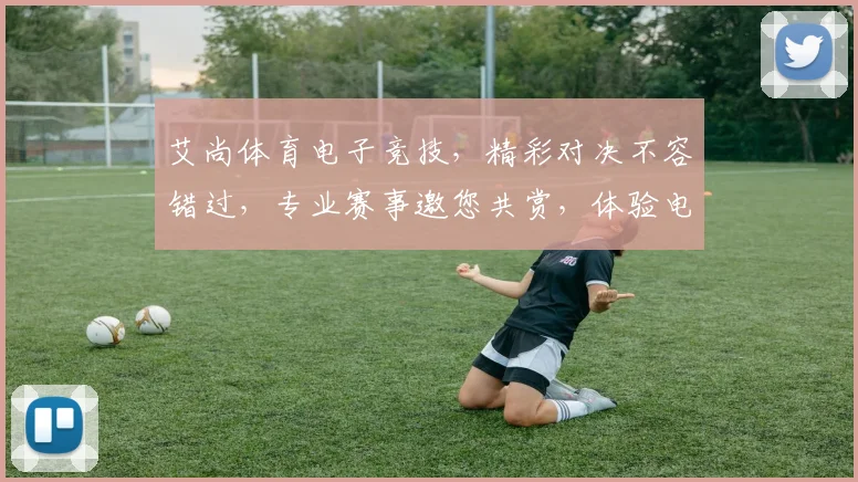 艾尚体育电子竞技，精彩对决不容错过，专业赛事邀您共赏，体验电竞魅力