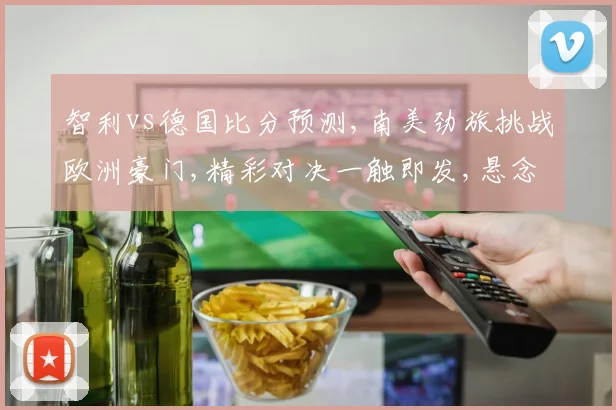 智利vs德国比分预测,南美劲旅挑战欧洲豪门,精彩对决一触即发,悬念待解