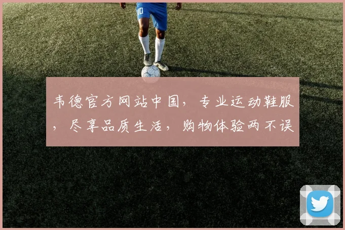 韦德官方网站中国，专业运动鞋服，尽享品质生活，购物体验两不误，惊喜不断